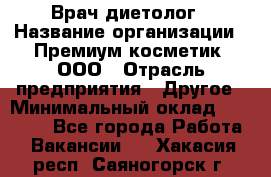 Врач-диетолог › Название организации ­ Премиум косметик, ООО › Отрасль предприятия ­ Другое › Минимальный оклад ­ 40 000 - Все города Работа » Вакансии   . Хакасия респ.,Саяногорск г.